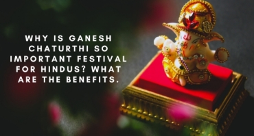 Why is Ganesh Chaturthi so important festival for Hindus? What are the benefits.